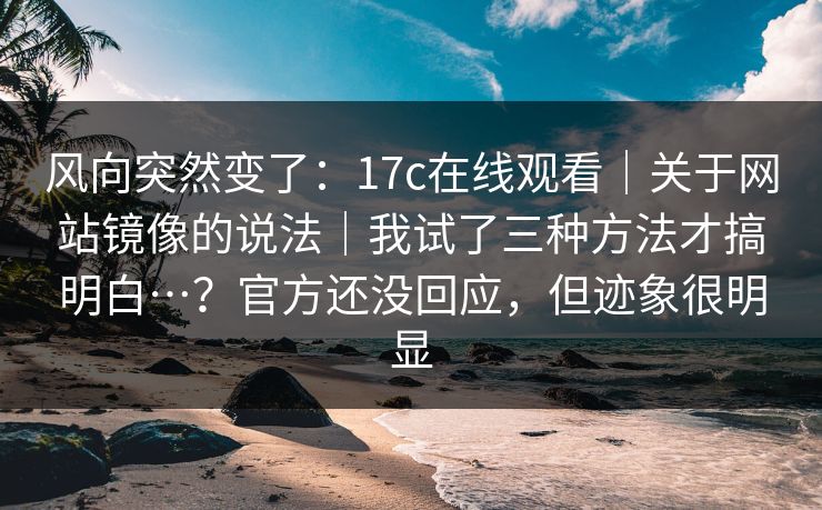 风向突然变了：17c在线观看｜关于网站镜像的说法｜我试了三种方法才搞明白…？官方还没回应，但迹象很明显