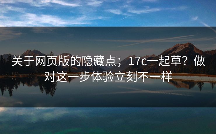 关于网页版的隐藏点；17c一起草？做对这一步体验立刻不一样