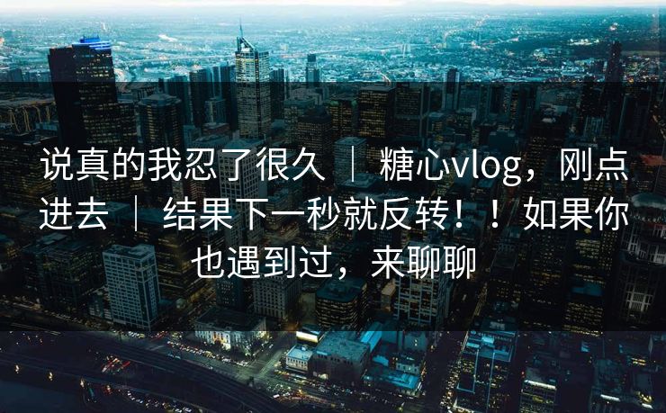 说真的我忍了很久 ｜ 糖心vlog，刚点进去 ｜ 结果下一秒就反转！！如果你也遇到过，来聊聊