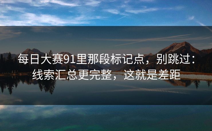 每日大赛91里那段标记点，别跳过：线索汇总更完整，这就是差距