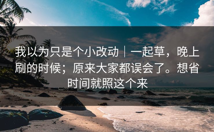 我以为只是个小改动｜一起草，晚上刷的时候；原来大家都误会了。想省时间就照这个来